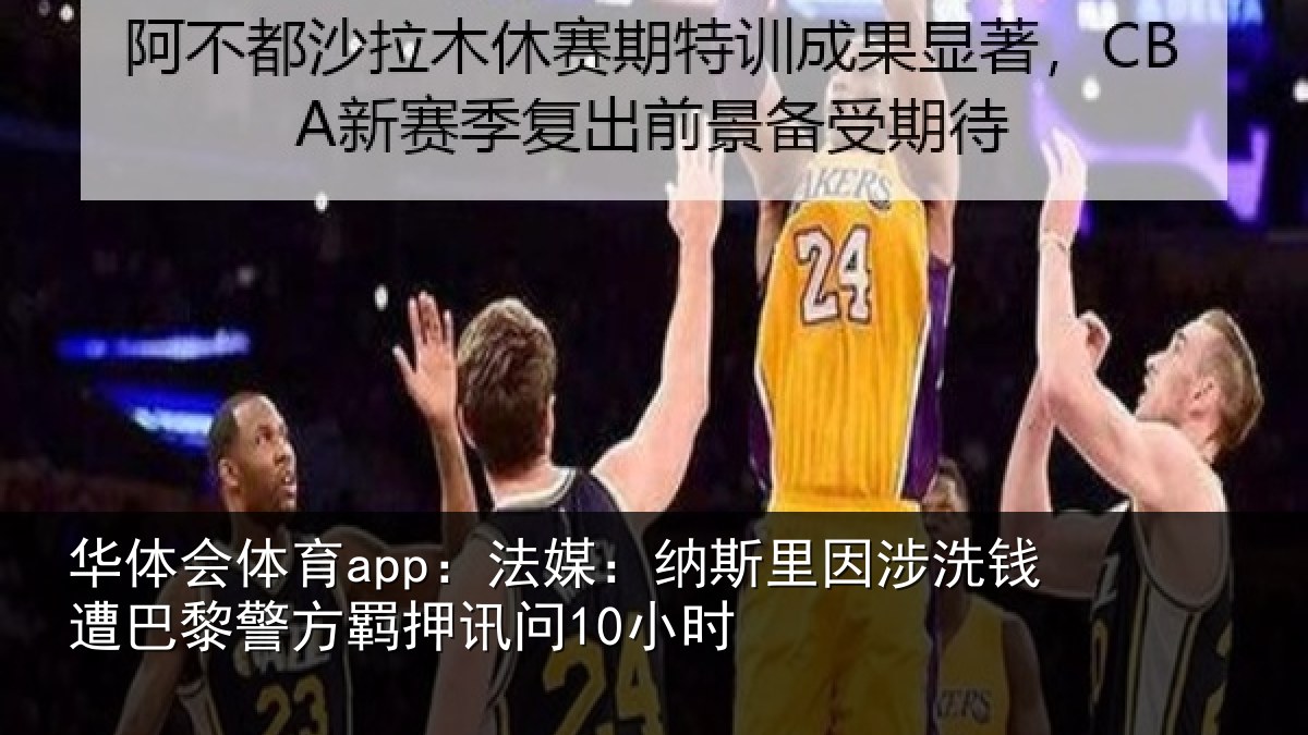 华体会体育app:法媒:纳斯里因涉洗钱遭巴黎警方羁押讯问10小时