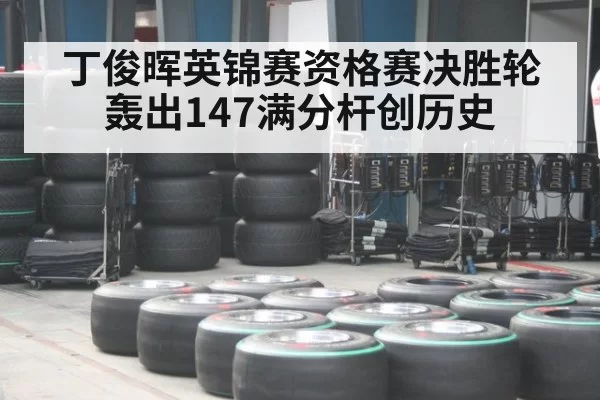 丁俊晖英锦赛资格赛决胜轮轰出147满分杆创历史