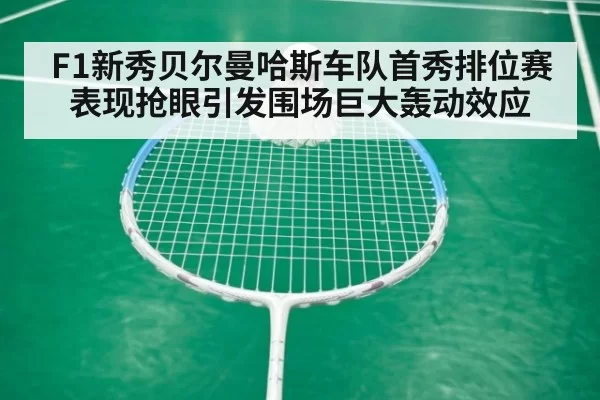 F1新秀贝尔曼哈斯车队首秀排位赛表现抢眼引发围场巨大轰动效应