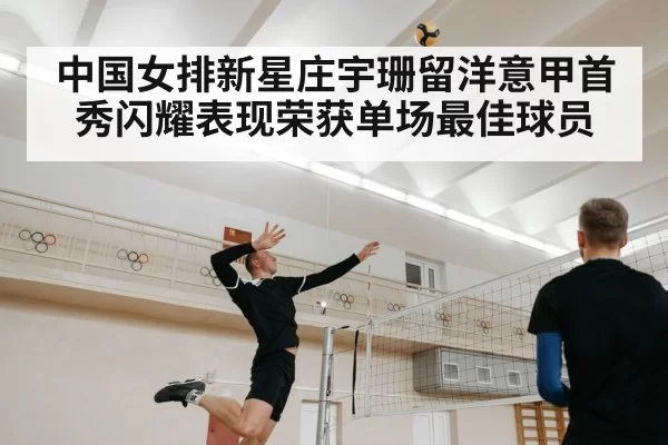 中国女排新星庄宇珊留洋意甲首秀闪耀表现荣获单场最佳球员