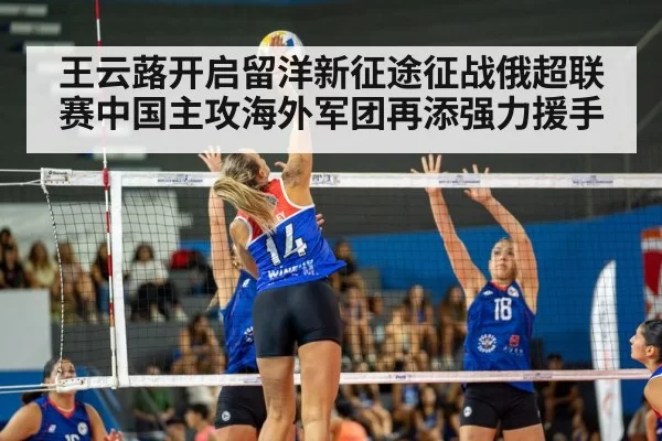 王云蕗开启留洋新征途征战俄超联赛中国主攻海外军团再添强力援手