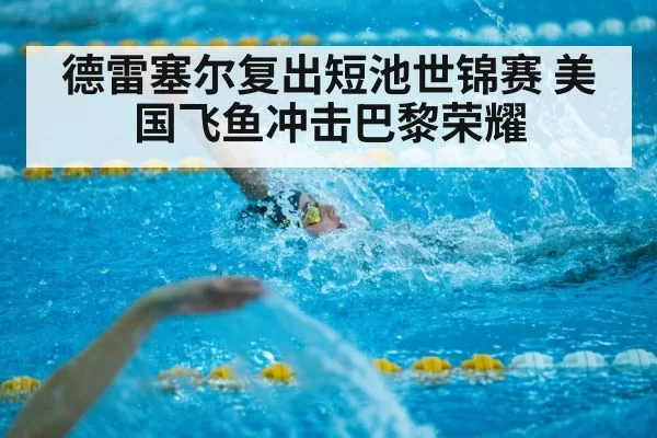 德雷塞尔复出短池世锦赛 美国飞鱼冲击巴黎荣耀