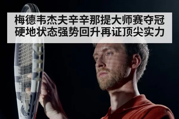 梅德韦杰夫辛辛那提大师赛夺冠硬地状态强势回升再证顶尖实力