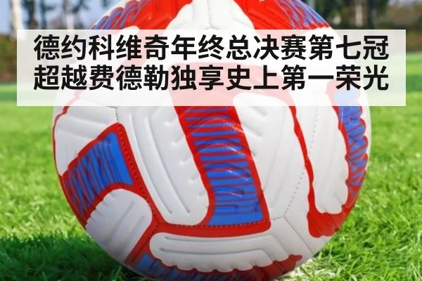 德约科维奇年终总决赛第七冠超越费德勒独享史上第一荣光
