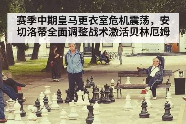 赛季中期皇马更衣室危机震荡，安切洛蒂全面调整战术激活贝林厄姆
