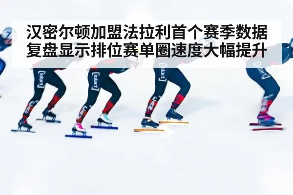 汉密尔顿加盟法拉利首个赛季数据复盘显示排位赛单圈速度大幅提升
