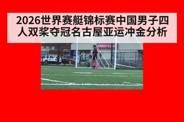 2026世界赛艇锦标赛中国男子四人双桨夺冠名古屋亚运冲金分析