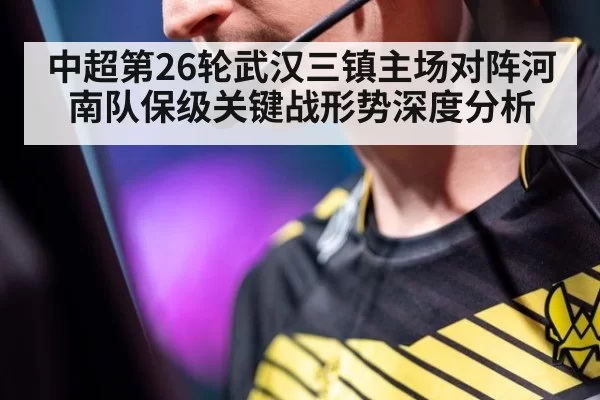 中超第26轮武汉三镇主场对阵河南队保级关键战形势深度分析