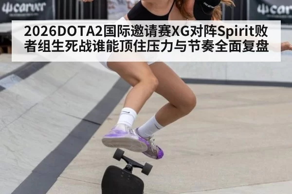2026DOTA2国际邀请赛XG对阵Spirit败者组生死战谁能顶住压力与节奏全面复盘